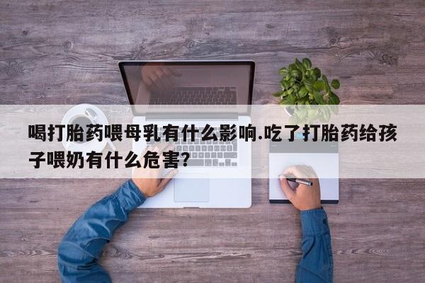 哪里可以买到打胎药喝打胎药喂母乳有什么影响.吃了打胎药给孩子喂奶有什么危害？