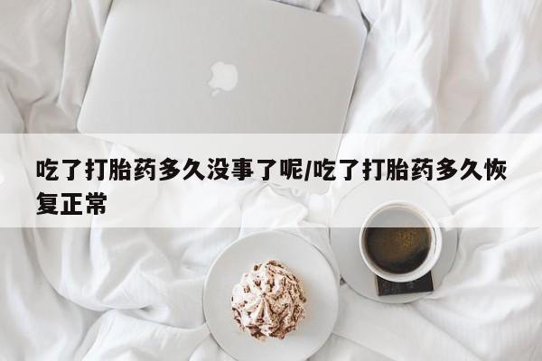 哪里可以买到打胎药吃了打胎药多久没事了呢/吃了打胎药多久恢复正常