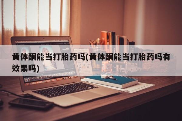 哪里可以买到打胎药黄体酮能当打胎药吗(黄体酮能当打胎药吗有效果吗)
