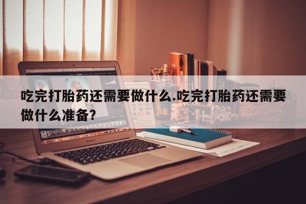 哪里可以买到打胎药吃完打胎药还需要做什么.吃完打胎药还需要做什么准备？
