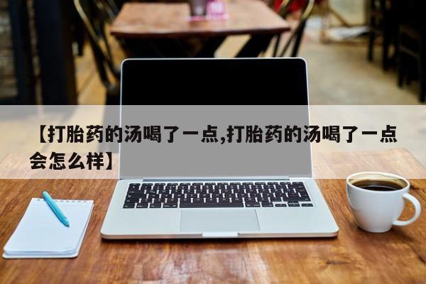 哪里可以买到打胎药【打胎药的汤喝了一点,打胎药的汤喝了一点会怎么样】