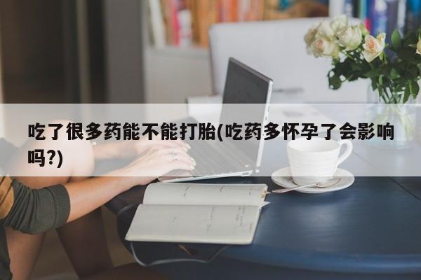 哪里可以买到打胎药吃了很多药能不能打胎(吃药多怀孕了会影响吗?)