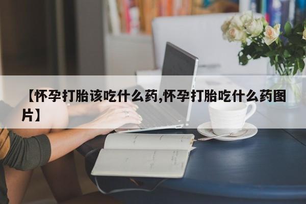 哪里可以买到打胎药【怀孕打胎该吃什么药,怀孕打胎吃什么药图片】