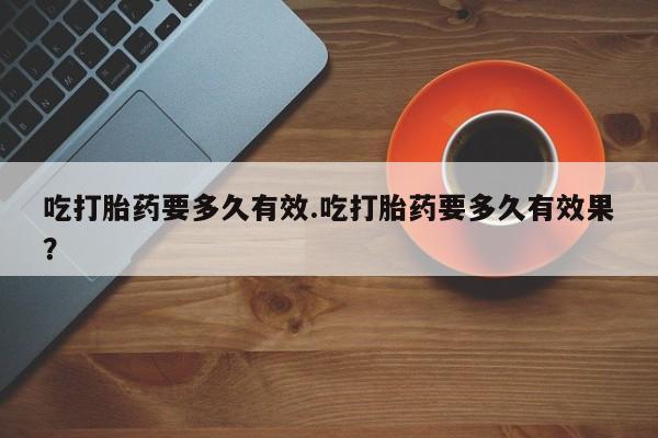 哪里可以买到打胎药吃打胎药要多久有效.吃打胎药要多久有效果？