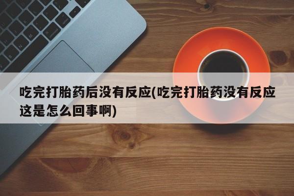 哪里可以买到打胎药吃完打胎药后没有反应(吃完打胎药没有反应这是怎么回事啊)