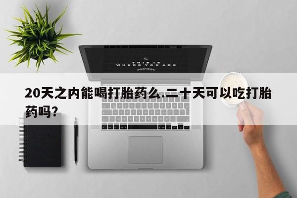 哪里可以买到打胎药20天之内能喝打胎药么.二十天可以吃打胎药吗？