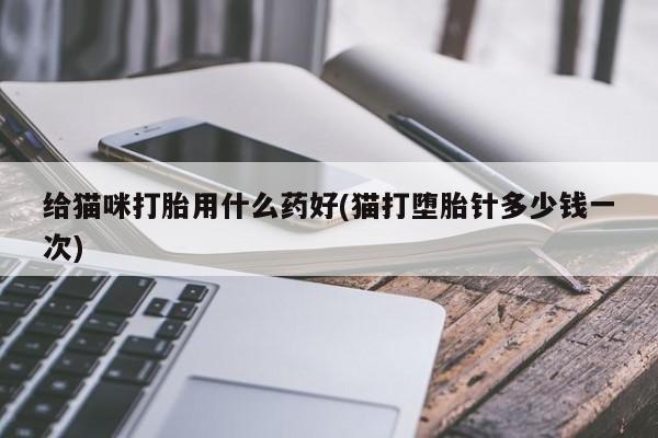 哪里可以买到打胎药给猫咪打胎用什么药好(猫打堕胎针多少钱一次)