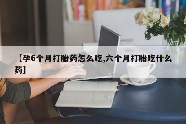 哪里可以买到打胎药【孕6个月打胎药怎么吃,六个月打胎吃什么药】