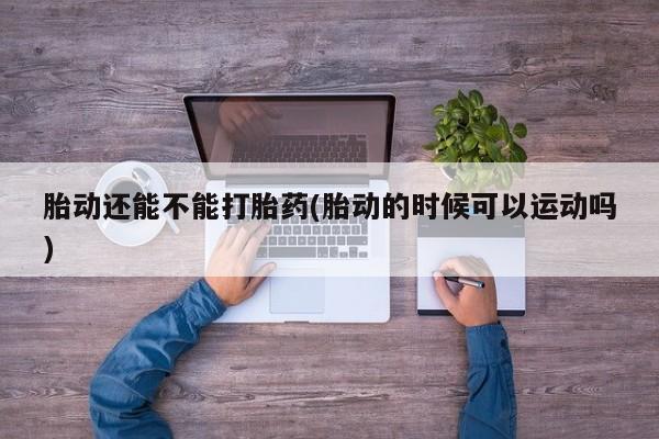 哪里可以买到打胎药胎动还能不能打胎药(胎动的时候可以运动吗)
