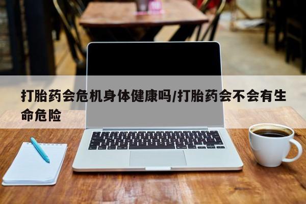哪里可以买到打胎药打胎药会危机身体健康吗/打胎药会不会有生命危险