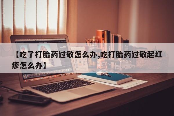 哪里可以买到打胎药【吃了打胎药过敏怎么办,吃打胎药过敏起红疹怎么办】