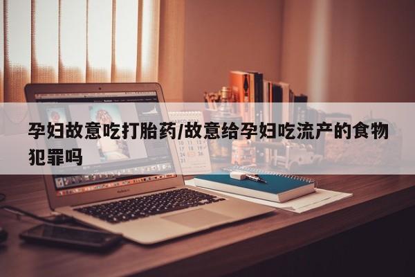 哪里可以买到打胎药孕妇故意吃打胎药/故意给孕妇吃流产的食物犯罪吗