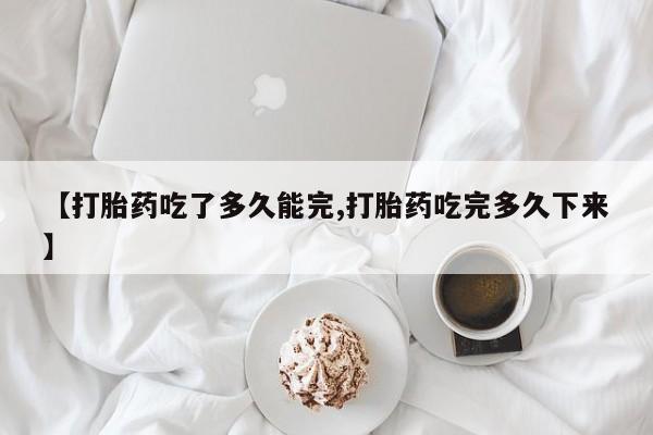 哪里可以买到打胎药【打胎药吃了多久能完,打胎药吃完多久下来】