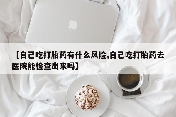 哪里可以买到打胎药【自己吃打胎药有什么风险,自己吃打胎药去医院能检查出来吗】