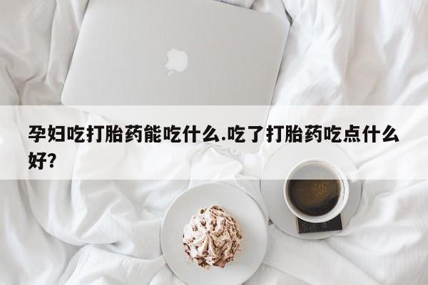 哪里可以买到打胎药孕妇吃打胎药能吃什么.吃了打胎药吃点什么好？