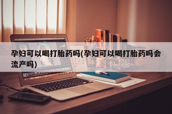 哪里可以买到打胎药孕妇可以喝打胎药吗(孕妇可以喝打胎药吗会流产吗)