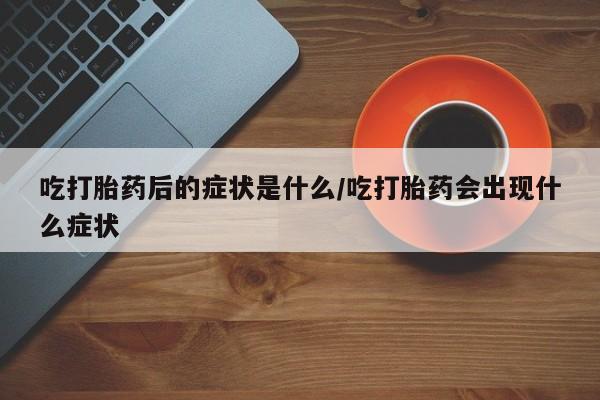 哪里可以买到打胎药吃打胎药后的症状是什么/吃打胎药会出现什么症状
