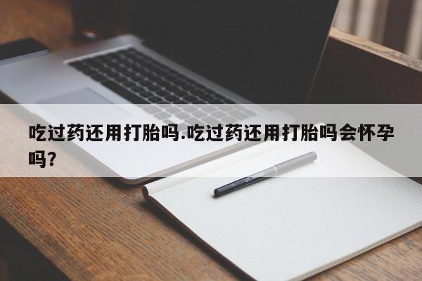 哪里可以买到打胎药吃过药还用打胎吗.吃过药还用打胎吗会怀孕吗？