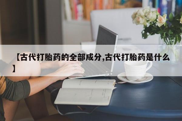哪里可以买到打胎药【古代打胎药的全部成分,古代打胎药是什么】