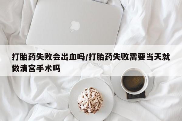 哪里可以买到打胎药打胎药失败会出血吗/打胎药失败需要当天就做清宫手术吗