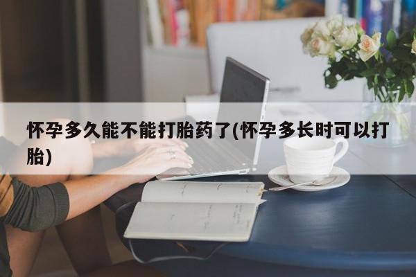 哪里可以买到打胎药怀孕多久能不能打胎药了(怀孕多长时可以打胎)