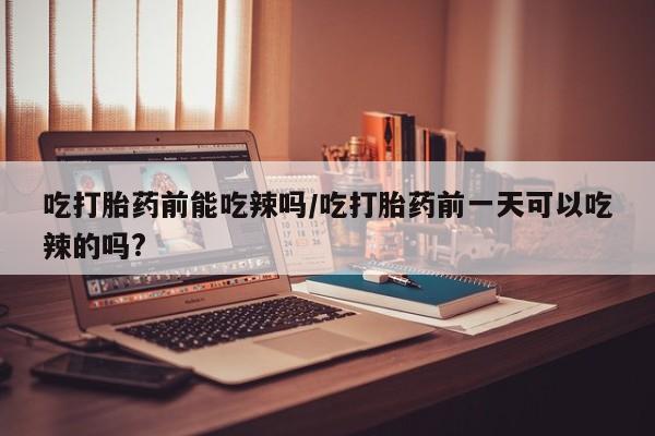 哪里可以买到打胎药吃打胎药前能吃辣吗/吃打胎药前一天可以吃辣的吗?