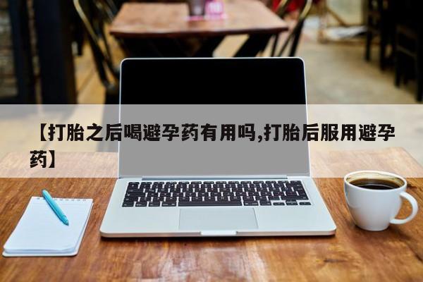 哪里可以买到打胎药【打胎之后喝避孕药有用吗,打胎后服用避孕药】