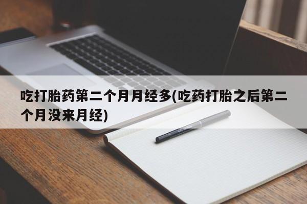 哪里可以买到打胎药吃打胎药第二个月月经多(吃药打胎之后第二个月没来月经)
