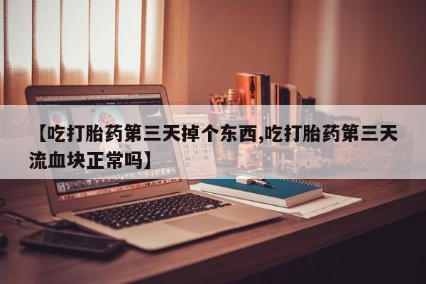 哪里可以买到打胎药【吃打胎药第三天掉个东西,吃打胎药第三天流血块正常吗】