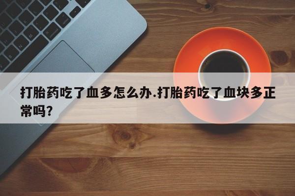 哪里可以买到打胎药打胎药吃了血多怎么办.打胎药吃了血块多正常吗？