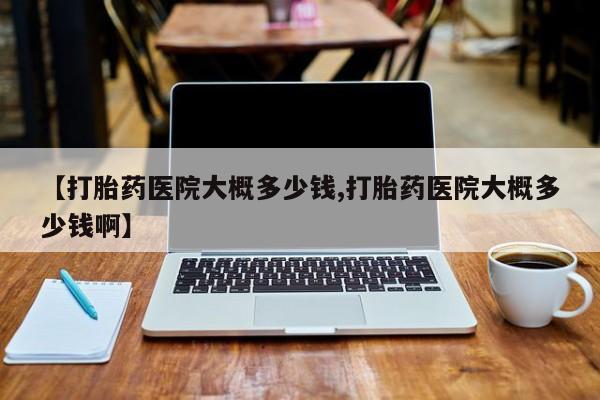 哪里可以买到打胎药【打胎药医院大概多少钱,打胎药医院大概多少钱啊】