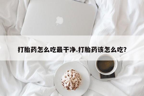 哪里可以买到打胎药打胎药怎么吃最干净.打胎药该怎么吃？
