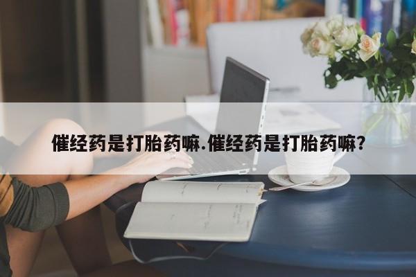 哪里可以买到打胎药催经药是打胎药嘛.催经药是打胎药嘛？