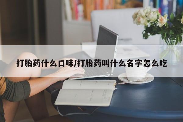 哪里可以买到打胎药打胎药什么口味/打胎药叫什么名字怎么吃