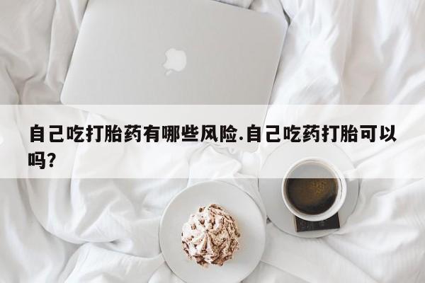 哪里可以买到打胎药自己吃打胎药有哪些风险.自己吃药打胎可以吗？
