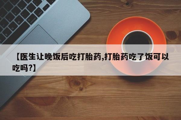 哪里可以买到打胎药【医生让晚饭后吃打胎药,打胎药吃了饭可以吃吗?】