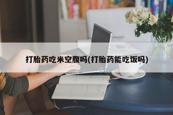哪里可以买到打胎药打胎药吃米空腹吗(打胎药能吃饭吗)
