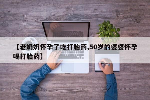 哪里可以买到打胎药【老奶奶怀孕了吃打胎药,50岁的婆婆怀孕喝打胎药】