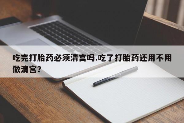 哪里可以买到打胎药吃完打胎药必须清宫吗.吃了打胎药还用不用做清宫？