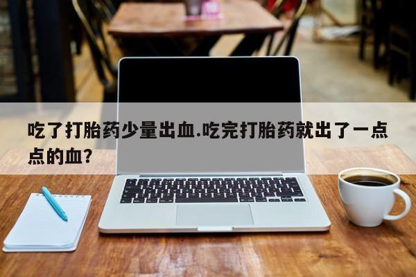 哪里可以买到打胎药吃了打胎药少量出血.吃完打胎药就出了一点点的血？