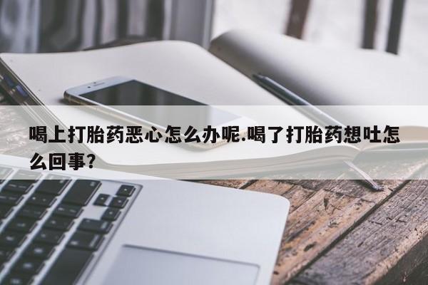哪里可以买到打胎药喝上打胎药恶心怎么办呢.喝了打胎药想吐怎么回事？