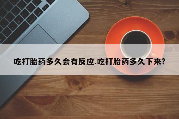 哪里可以买到打胎药吃打胎药多久会有反应.吃打胎药多久下来？