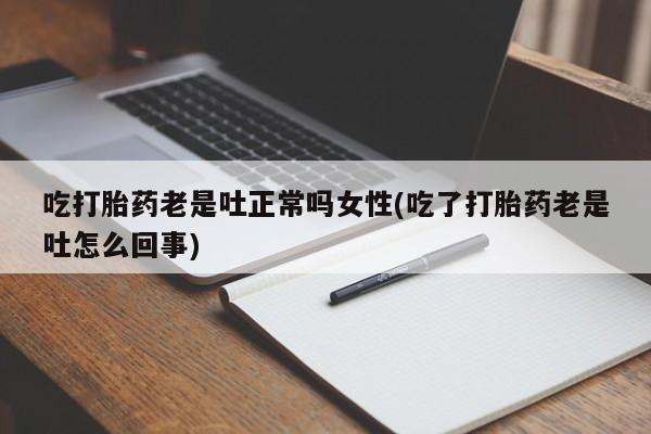 哪里可以买到打胎药吃打胎药老是吐正常吗女性(吃了打胎药老是吐怎么回事)