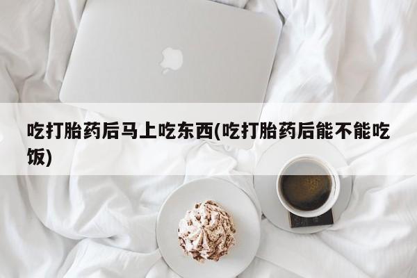 哪里可以买到打胎药吃打胎药后马上吃东西(吃打胎药后能不能吃饭)