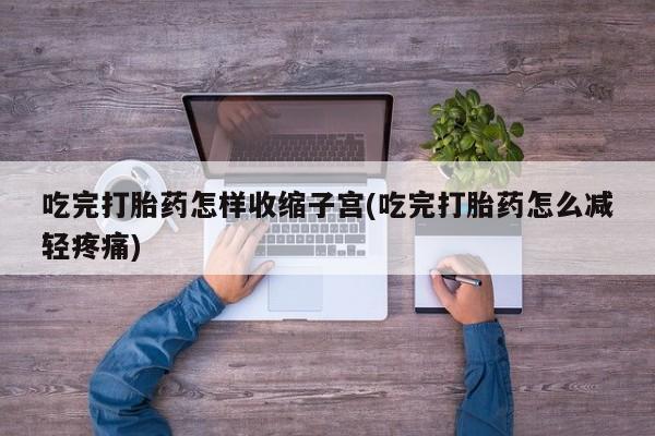 哪里可以买到打胎药吃完打胎药怎样收缩子宫(吃完打胎药怎么减轻疼痛)