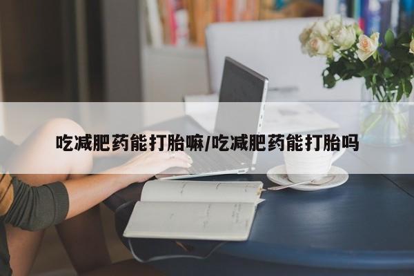 哪里可以买到打胎药吃减肥药能打胎嘛/吃减肥药能打胎吗