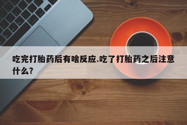 哪里可以买到打胎药吃完打胎药后有啥反应.吃了打胎药之后注意什么？