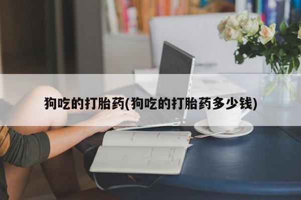 哪里可以买到打胎药狗吃的打胎药(狗吃的打胎药多少钱)