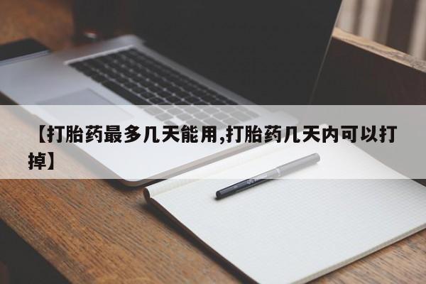 哪里可以买到打胎药【打胎药最多几天能用,打胎药几天内可以打掉】