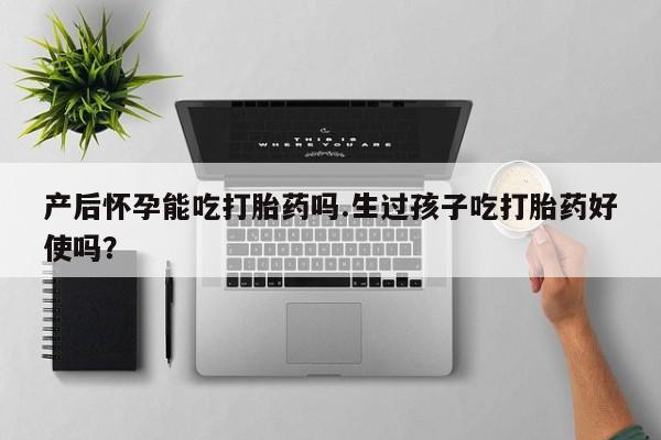 哪里可以买到打胎药产后怀孕能吃打胎药吗.生过孩子吃打胎药好使吗？